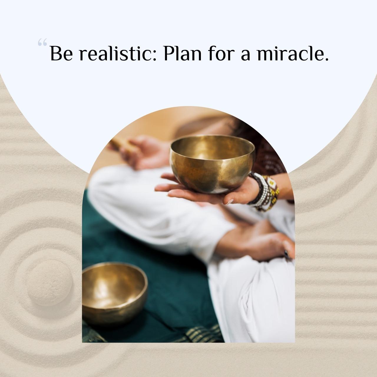 Be realistic : Plan For a Miracle
